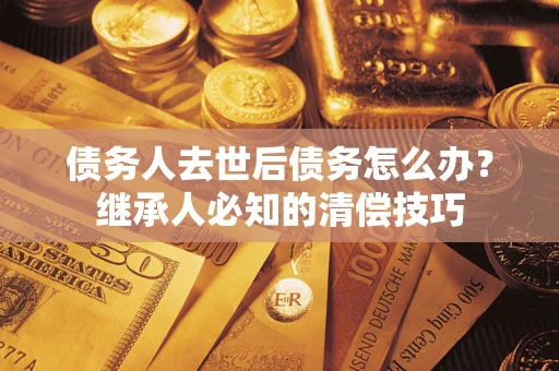 武汉债务人去世后债务怎么办？继承人必知的清偿技巧