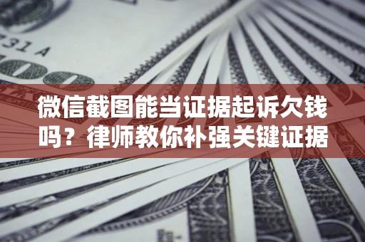武汉微信截图能当证据起诉欠钱吗？律师教你补强关键证据