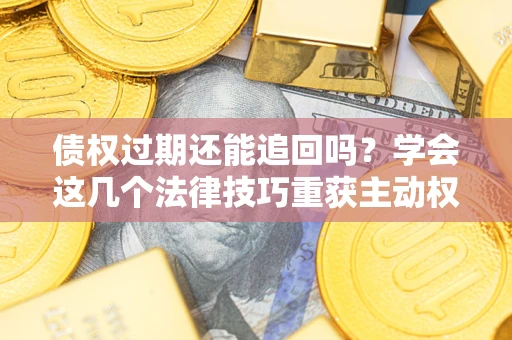 武汉债权过期还能追回吗？学会这几个法律技巧重获主动权