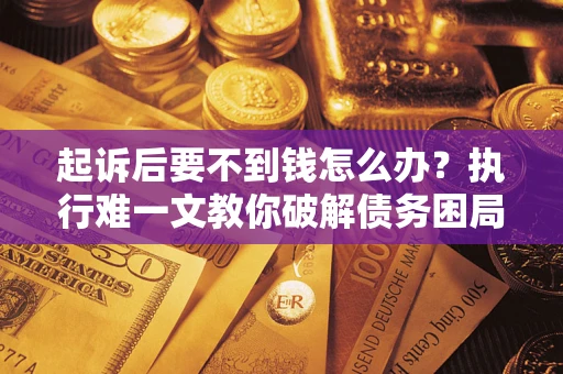 武汉起诉后要不到钱怎么办？执行难一文教你破解债务困局