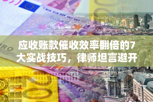 武汉应收账款催收效率翻倍的7大实战技巧，律师坦言避开这些法律雷区最关键