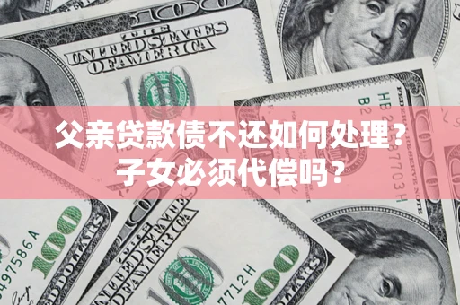 武汉父亲贷款债不还如何处理？子女必须代偿吗？