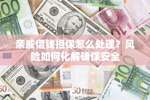 武汉亲戚借钱担保怎么处理？风险如何化解确保安全