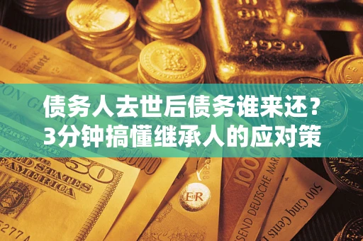 武汉债务人去世后债务谁来还？3分钟搞懂继承人的应对策略