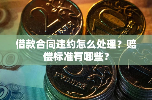 武汉借款合同违约怎么处理？赔偿标准有哪些？