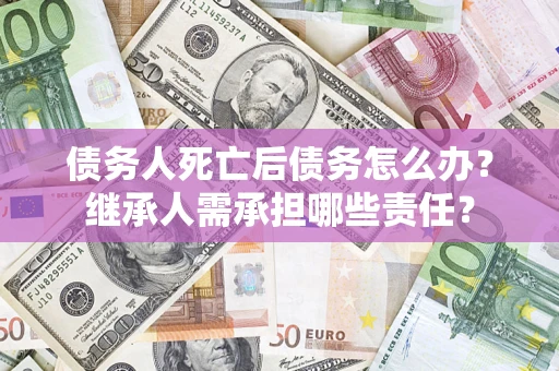 武汉债务人死亡后债务怎么办？继承人需承担哪些责任？
