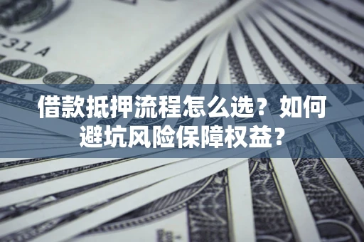 武汉借款抵押流程怎么选？如何避坑风险保障权益？