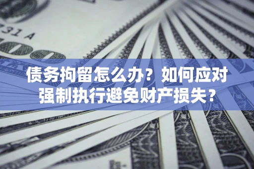 武汉债务拘留怎么办？如何应对强制执行避免财产损失？