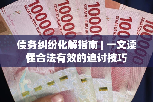 武汉债务纠纷化解指南 | 一文读懂合法有效的追讨技巧