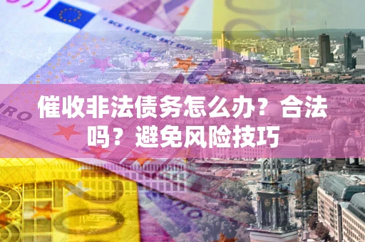 武汉催收非法债务怎么办？合法吗？避免风险技巧