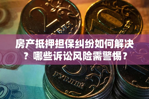 武汉房产抵押担保纠纷如何解决？哪些诉讼风险需警惕？