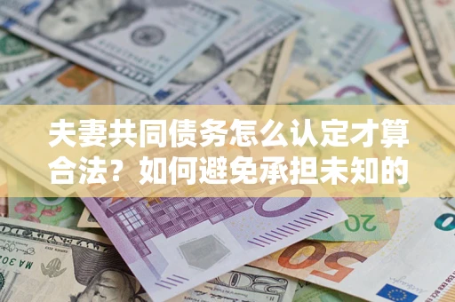 武汉夫妻共同债务怎么认定才算合法？如何避免承担未知的债务风险？