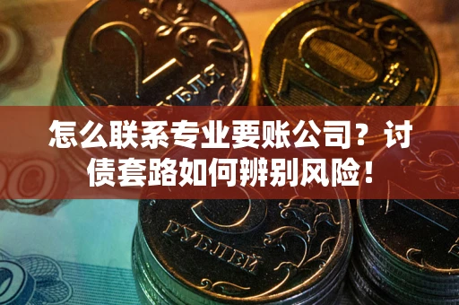 武汉怎么联系专业要账公司？讨债套路如何辨别风险！