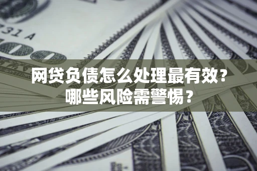 武汉网贷负债怎么处理最有效？哪些风险需警惕？