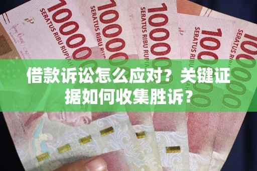 武汉借款诉讼怎么应对？关键证据如何收集胜诉？