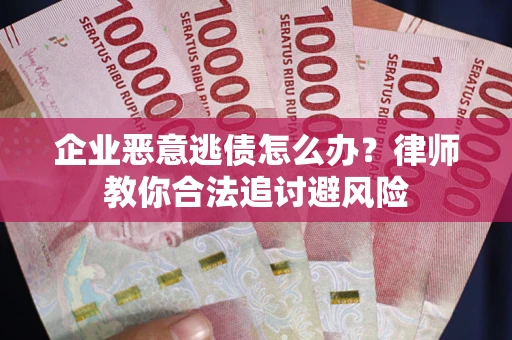 武汉企业恶意逃债怎么办？律师教你合法追讨避风险
