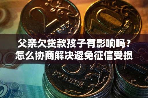 武汉父亲欠贷款孩子有影响吗？怎么协商解决避免征信受损？
