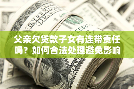 武汉父亲欠贷款子女有连带责任吗？如何合法处理避免影响？