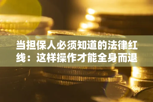 武汉当担保人必须知道的法律红线：这样操作才能全身而退