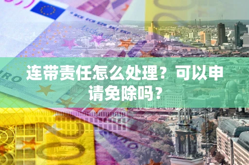 武汉连带责任怎么处理？可以申请免除吗？