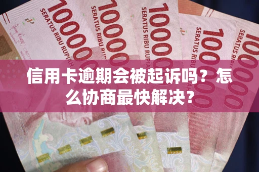 武汉信用卡逾期会被起诉吗？怎么协商最快解决？