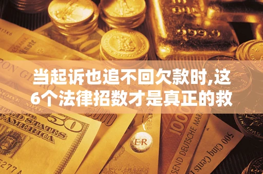 武汉当起诉也追不回欠款时,这6个法律招数才是真正的救命稻草