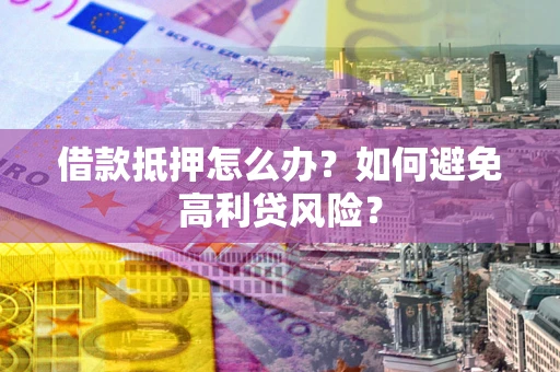 武汉借款抵押怎么办？如何避免高利贷风险？