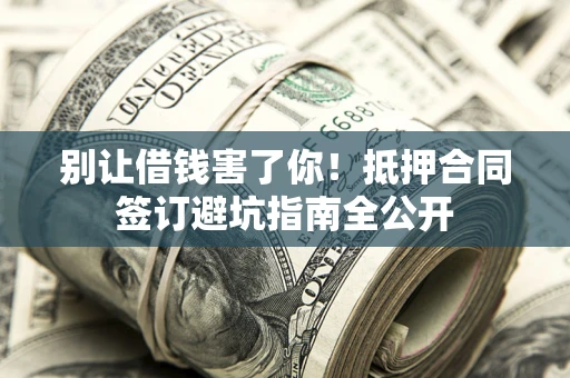 武汉别让借钱害了你！抵押合同签订避坑指南全公开