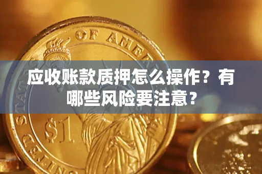 武汉应收账款质押怎么操作？有哪些风险要注意？