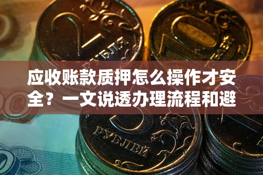 武汉应收账款质押怎么操作才安全？一文说透办理流程和避险绝招